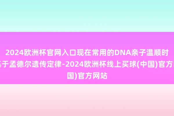 2024欧洲杯官网入口现在常用的DNA亲子温顺时间基于孟德尔遗传定律-2024欧洲杯线上买球(中国)官方网站