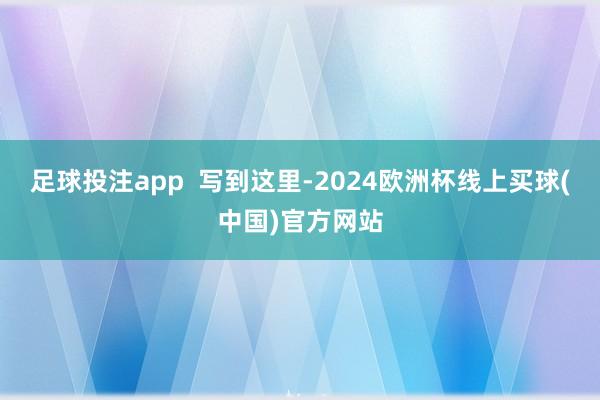 足球投注app  写到这里-2024欧洲杯线上买球(中国)官方网站