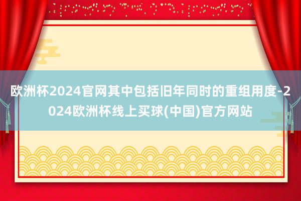 欧洲杯2024官网其中包括旧年同时的重组用度-2024欧洲杯线上买球(中国)官方网站