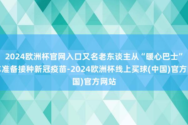 2024欧洲杯官网入口又名老东谈主从“暖心巴士”下车准备接种新冠疫苗-2024欧洲杯线上买球(中国)官方网站