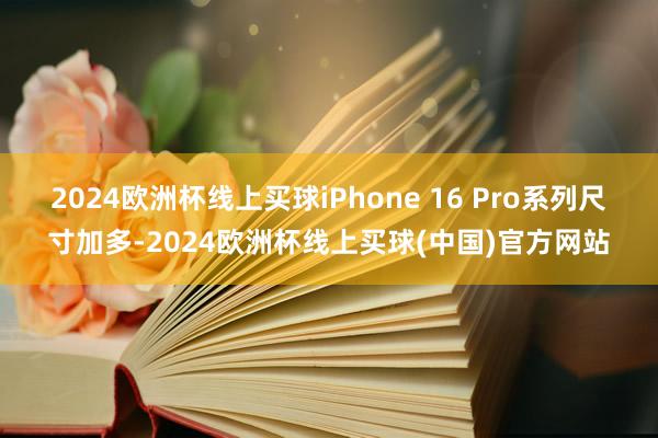 2024欧洲杯线上买球iPhone 16 Pro系列尺寸加多-2024欧洲杯线上买球(中国)官方网站