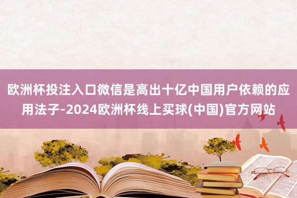欧洲杯投注入口　　微信是高出十亿中国用户依赖的应用法子-2024欧洲杯线上买球(中国)官方网站