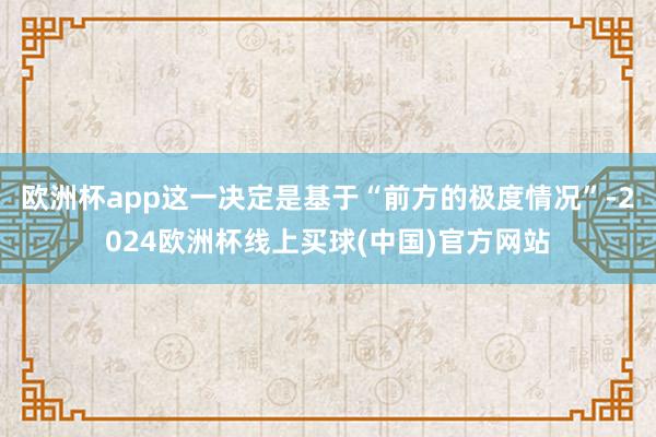欧洲杯app这一决定是基于“前方的极度情况”-2024欧洲杯线上买球(中国)官方网站