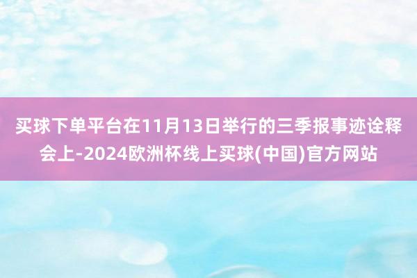 买球下单平台　　在11月13日举行的三季报事迹诠释会上-2024欧洲杯线上买球(中国)官方网站