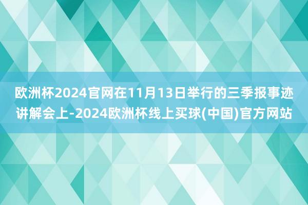 欧洲杯2024官网　　在11月13日举行的三季报事迹讲解会上-2024欧洲杯线上买球(中国)官方网站