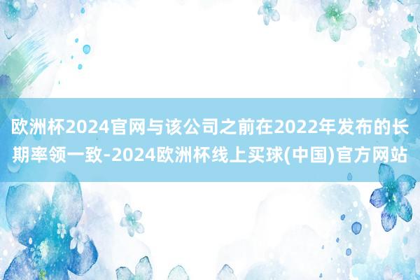 欧洲杯2024官网与该公司之前在2022年发布的长期率领一致-2024欧洲杯线上买球(中国)官方网站