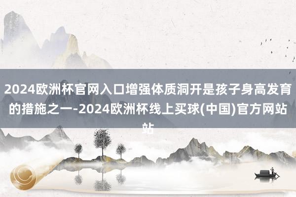 2024欧洲杯官网入口增强体质洞开是孩子身高发育的措施之一-2024欧洲杯线上买球(中国)官方网站