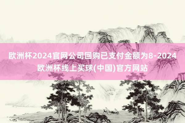 欧洲杯2024官网公司回购已支付金额为8-2024欧洲杯线上买球(中国)官方网站