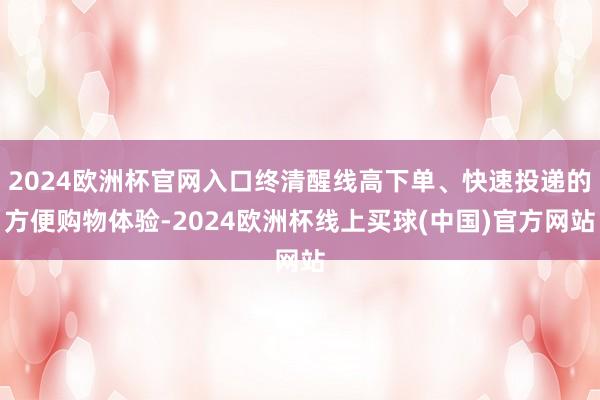 2024欧洲杯官网入口终清醒线高下单、快速投递的方便购物体验-2024欧洲杯线上买球(中国)官方网站