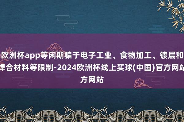 欧洲杯app等闲期骗于电子工业、食物加工、镀层和焊合材料等限制-2024欧洲杯线上买球(中国)官方网站