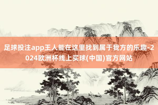 足球投注app王人能在这里找到属于我方的乐趣-2024欧洲杯线上买球(中国)官方网站