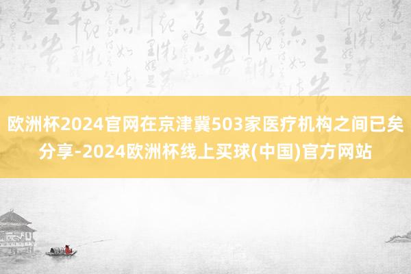 欧洲杯2024官网在京津冀503家医疗机构之间已矣分享-2024欧洲杯线上买球(中国)官方网站