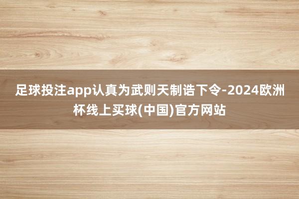 足球投注app认真为武则天制诰下令-2024欧洲杯线上买球(中国)官方网站