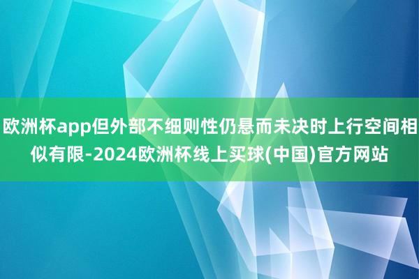 欧洲杯app但外部不细则性仍悬而未决时上行空间相似有限-2024欧洲杯线上买球(中国)官方网站