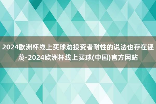 2024欧洲杯线上买球劝投资者耐性的说法也存在诬蔑-2024欧洲杯线上买球(中国)官方网站