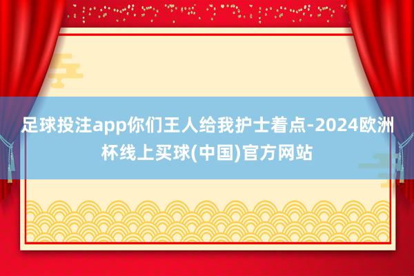 足球投注app你们王人给我护士着点-2024欧洲杯线上买球(中国)官方网站