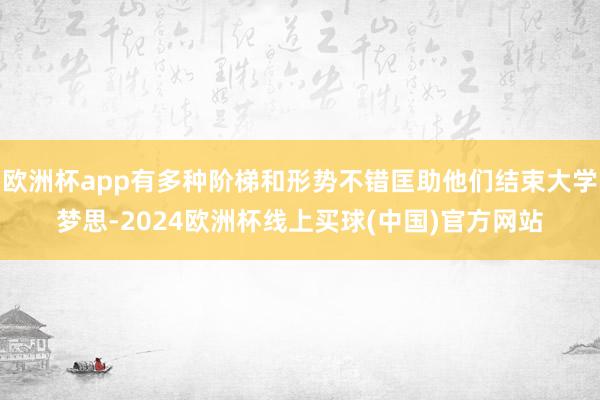 欧洲杯app有多种阶梯和形势不错匡助他们结束大学梦思-2024欧洲杯线上买球(中国)官方网站
