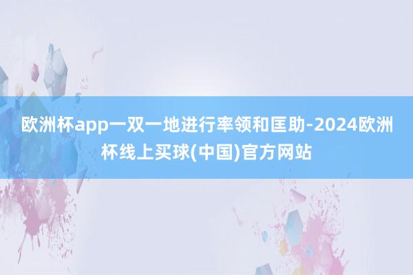 欧洲杯app一双一地进行率领和匡助-2024欧洲杯线上买球(中国)官方网站