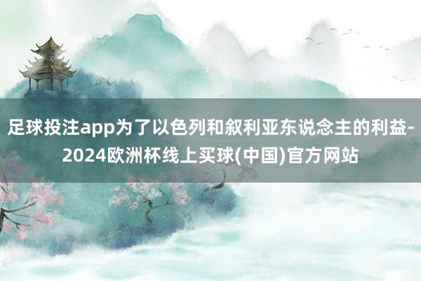 足球投注app为了以色列和叙利亚东说念主的利益-2024欧洲杯线上买球(中国)官方网站