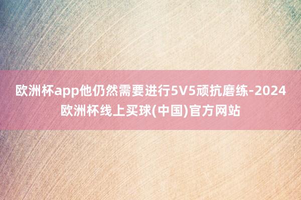 欧洲杯app他仍然需要进行5V5顽抗磨练-2024欧洲杯线上买球(中国)官方网站