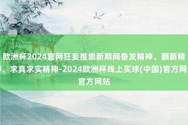 欧洲杯2024官网狂妄推崇新期间奋发精神、翻新精神、求真求实精神-2024欧洲杯线上买球(中国)官方网站