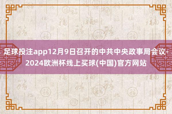 足球投注app12月9日召开的中共中央政事局会议-2024欧洲杯线上买球(中国)官方网站