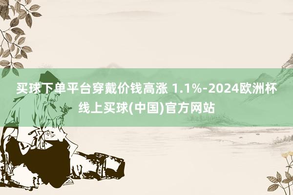 买球下单平台穿戴价钱高涨 1.1%-2024欧洲杯线上买球(中国)官方网站