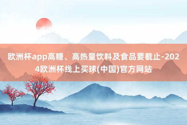 欧洲杯app高糖、高热量饮料及食品要截止-2024欧洲杯线上买球(中国)官方网站