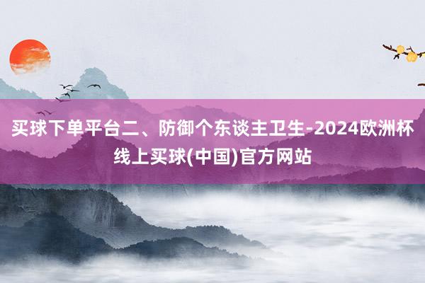买球下单平台二、防御个东谈主卫生-2024欧洲杯线上买球(中国)官方网站