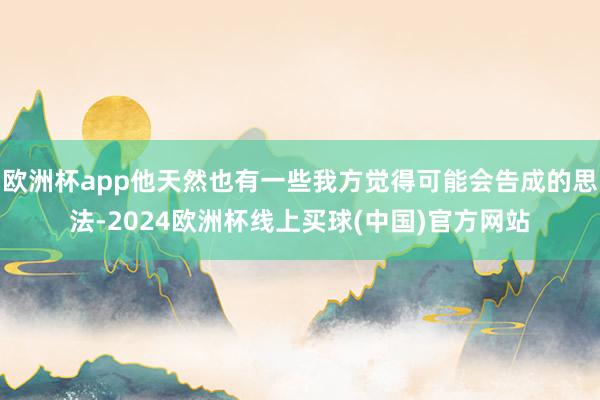欧洲杯app他天然也有一些我方觉得可能会告成的思法-2024欧洲杯线上买球(中国)官方网站