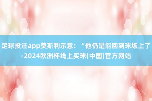 足球投注app莫斯利示意：“他仍是能回到球场上了-2024欧洲杯线上买球(中国)官方网站
