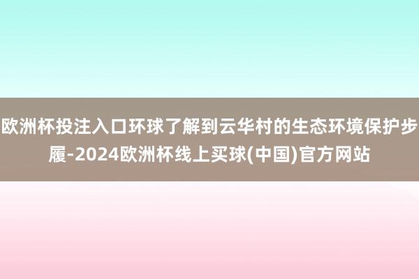 欧洲杯投注入口环球了解到云华村的生态环境保护步履-2024欧洲杯线上买球(中国)官方网站