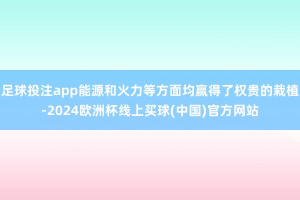 足球投注app能源和火力等方面均赢得了权贵的栽植-2024欧洲杯线上买球(中国)官方网站