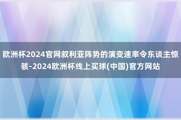 欧洲杯2024官网叙利亚阵势的演变速率令东谈主惊骇-2024欧洲杯线上买球(中国)官方网站