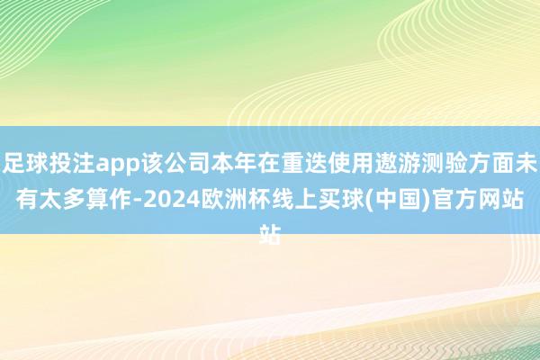 足球投注app该公司本年在重迭使用遨游测验方面未有太多算作-2024欧洲杯线上买球(中国)官方网站