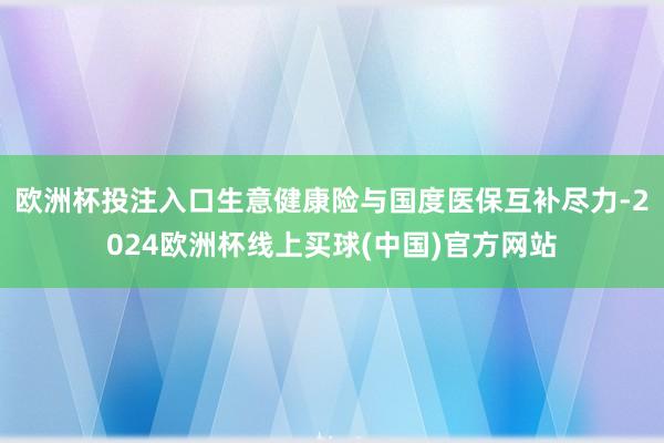 欧洲杯投注入口　　生意健康险与国度医保互补尽力-2024欧洲杯线上买球(中国)官方网站