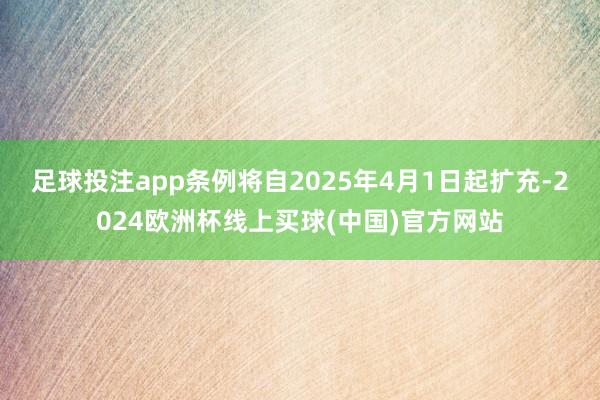足球投注app条例将自2025年4月1日起扩充-2024欧洲杯线上买球(中国)官方网站