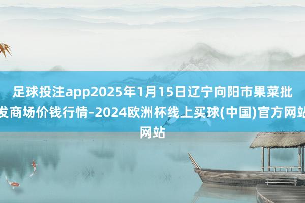 足球投注app2025年1月15日辽宁向阳市果菜批发商场价钱行情-2024欧洲杯线上买球(中国)官方网站