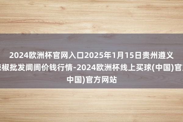 2024欧洲杯官网入口2025年1月15日贵州遵义虾子辣椒批发阛阓价钱行情-2024欧洲杯线上买球(中国)官方网站