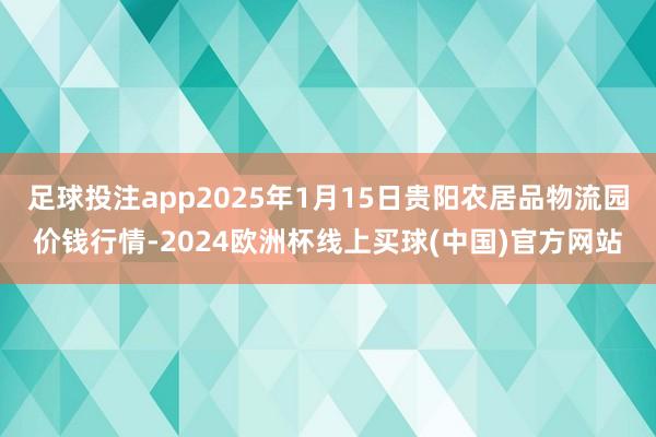 足球投注app2025年1月15日贵阳农居品物流园价钱行情-2024欧洲杯线上买球(中国)官方网站
