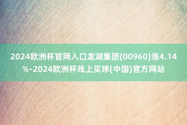 2024欧洲杯官网入口龙湖集团(00960)涨4.14%-2024欧洲杯线上买球(中国)官方网站