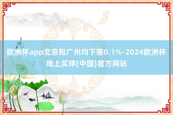 欧洲杯app北京和广州均下落0.1%-2024欧洲杯线上买球(中国)官方网站