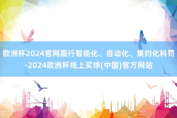 欧洲杯2024官网履行智能化、自动化、集约化科罚-2024欧洲杯线上买球(中国)官方网站