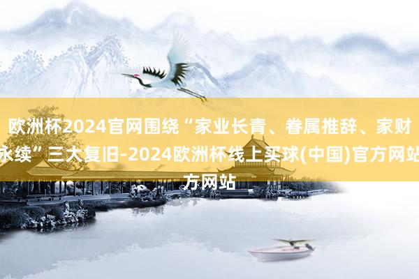 欧洲杯2024官网围绕“家业长青、眷属推辞、家财永续”三大复旧-2024欧洲杯线上买球(中国)官方网站