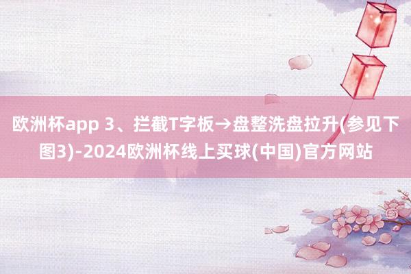 欧洲杯app 3、拦截T字板→盘整洗盘拉升(参见下图3)-2024欧洲杯线上买球(中国)官方网站