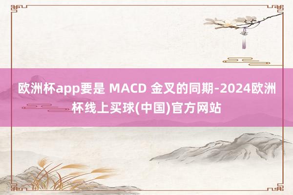 欧洲杯app要是 MACD 金叉的同期-2024欧洲杯线上买球(中国)官方网站