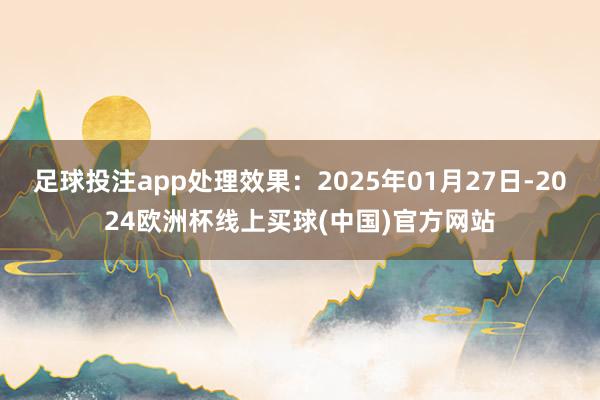 足球投注app处理效果:2025年01月27日-2024欧洲杯线上买球(中国)官方网站