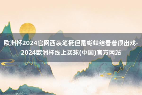 欧洲杯2024官网西装笔挺但是蝴蝶结看着很出戏-2024欧洲杯线上买球(中国)官方网站