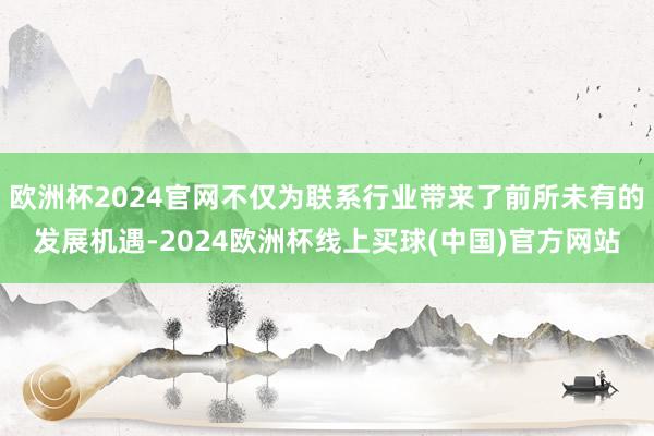 欧洲杯2024官网不仅为联系行业带来了前所未有的发展机遇-2024欧洲杯线上买球(中国)官方网站