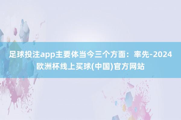 足球投注app主要体当今三个方面：率先-2024欧洲杯线上买球(中国)官方网站